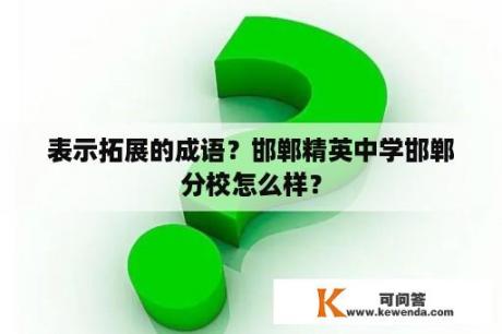 表示拓展的成语？邯郸精英中学邯郸分校怎么样？