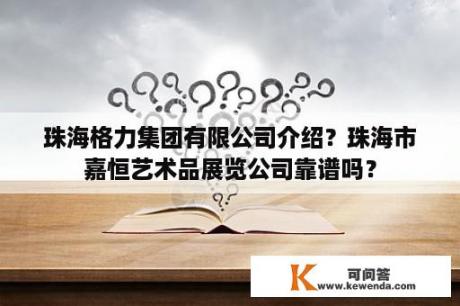 珠海格力集团有限公司介绍？珠海市嘉恒艺术品展览公司靠谱吗？