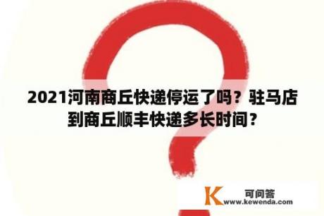 2021河南商丘快递停运了吗？驻马店到商丘顺丰快递多长时间？