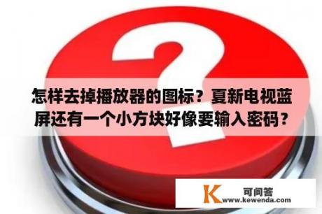 怎样去掉播放器的图标？夏新电视蓝屏还有一个小方块好像要输入密码？