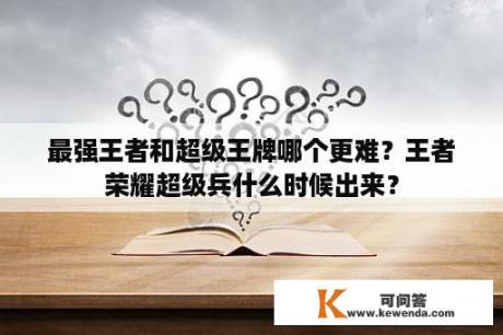 最强王者和超级王牌哪个更难？王者荣耀超级兵什么时候出来？