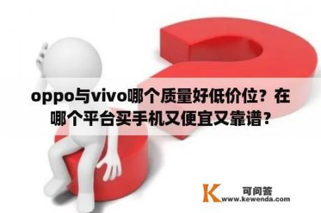 oppo与vivo哪个质量好低价位？在哪个平台买手机又便宜又靠谱？