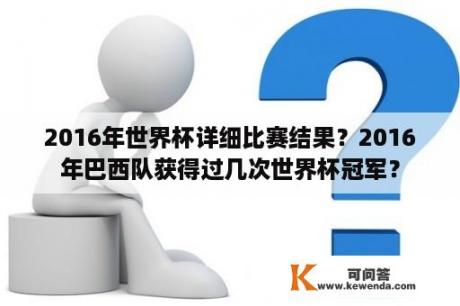 2016年世界杯详细比赛结果？2016年巴西队获得过几次世界杯冠军？