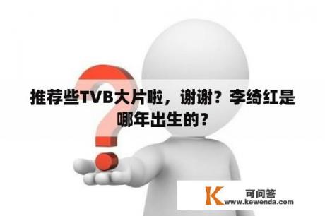 推荐些TVB大片啦，谢谢？李绮红是哪年出生的？
