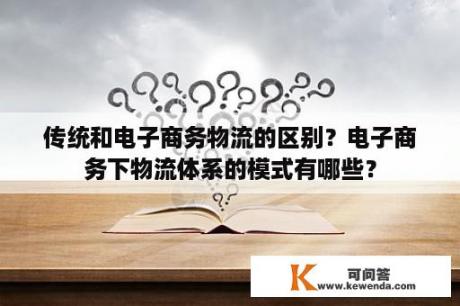 传统和电子商务物流的区别？电子商务下物流体系的模式有哪些？