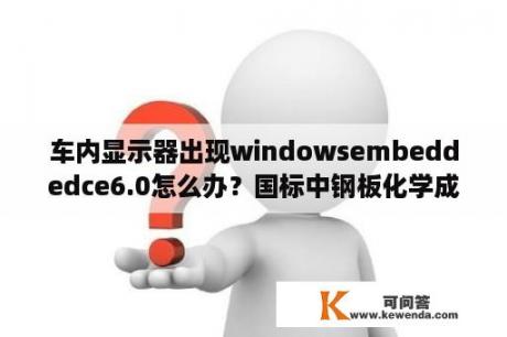 车内显示器出现windowsembeddedce6.0怎么办？国标中钢板化学成分含量表中的CEV、CET是什么意思？