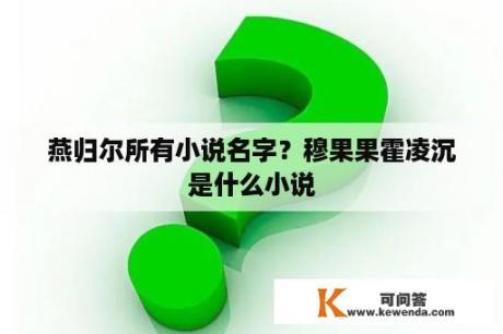 燕归尔所有小说名字？穆果果霍凌沉是什么小说