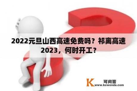 2022元旦山西高速免费吗？祁离高速2023，何时开工？