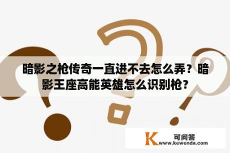 暗影之枪传奇一直进不去怎么弄？暗影王座高能英雄怎么识别枪？