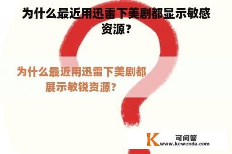 为什么最近用迅雷下美剧都显示敏感资源？