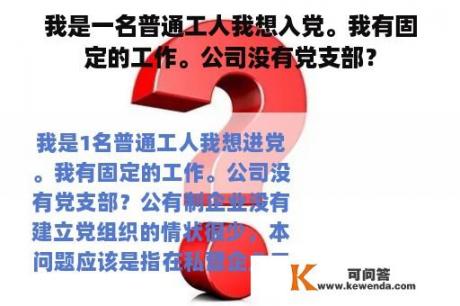 我是一名普通工人我想入党。我有固定的工作。公司没有党支部？