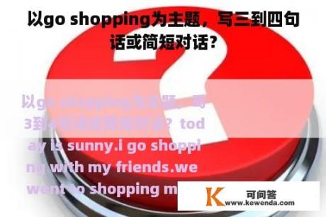 以go shopping为主题，写三到四句话或简短对话？