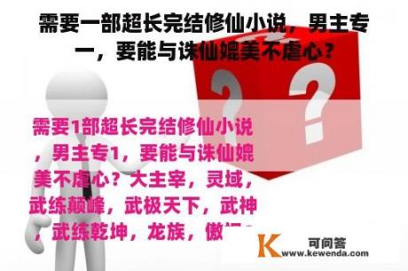 需要一部超长完结修仙小说，男主专一，要能与诛仙媲美不虐心？