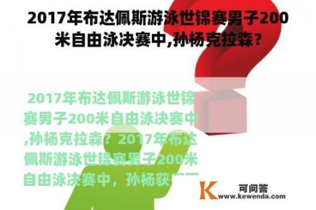 2017年布达佩斯游泳世锦赛男子200米自由泳决赛中,孙杨克拉森？