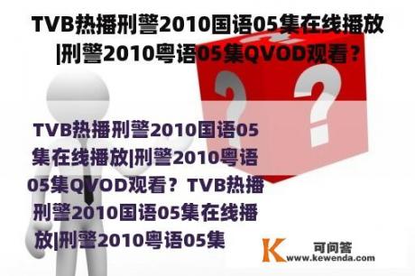 TVB热播刑警2010国语05集在线播放|刑警2010粤语05集QVOD观看？