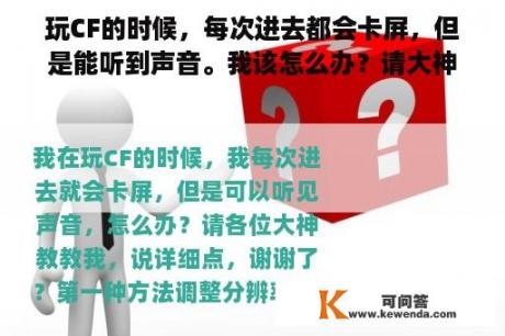 玩CF的时候，每次进去都会卡屏，但是能听到声音。我该怎么办？请大神教我详细说，谢谢？