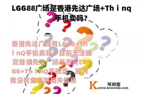 LGG88广场是香港先达广场+Thⅰnq手机卖吗？