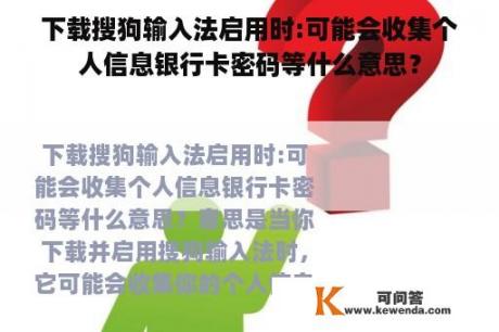 下载搜狗输入法启用时:可能会收集个人信息银行卡密码等什么意思？