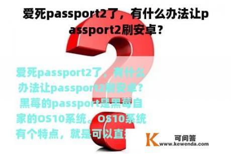 爱死passport2了，有什么办法让passport2刷安卓？