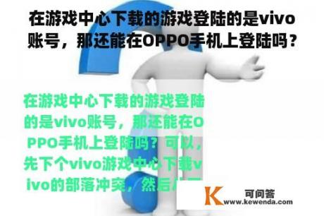 在游戏中心下载的游戏登陆的是vivo账号，那还能在OPPO手机上登陆吗？