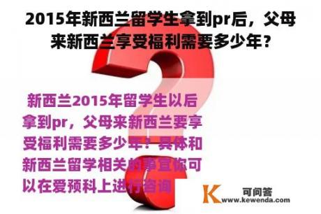 2015年新西兰留学生拿到pr后，父母来新西兰享受福利需要多少年？