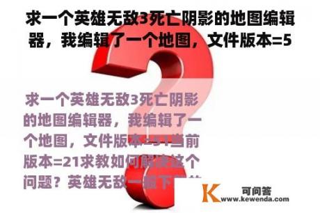 求一个英雄无敌3死亡阴影的地图编辑器，我编辑了一个地图，文件版本=51当前版本=21求教如何解决这个问题？