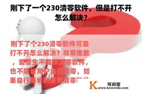 刚下了一个230清零软件，但是打不开怎么解决？