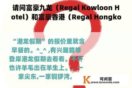 请问富豪九龙（Regal Kowloon Hotel）和富豪香港（Regal Hongkong Hotel）？