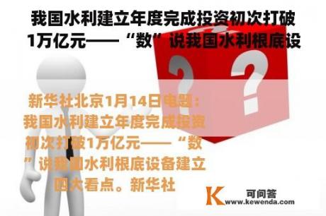 我国水利建立年度完成投资初次打破1万亿元——“数”说我国水利根底设备建立四大看点