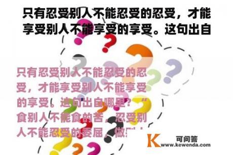 只有忍受别人不能忍受的忍受，才能享受别人不能享受的享受。这句出自哪里？