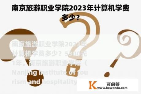南京旅游职业学院2023年计算机学费多少？