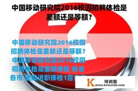 中国移动研究院2016校园招聘体检是差额还是等额？