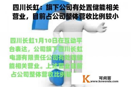 四川长虹：旗下公司有处置储能相关营业，目前占公司整体营收比例较小