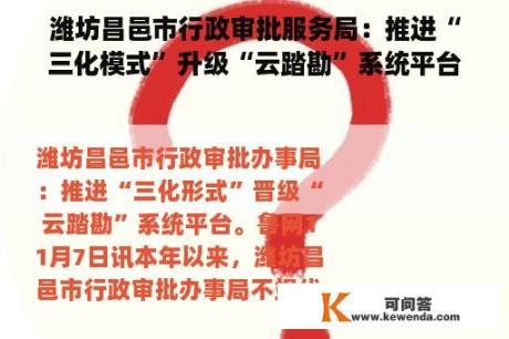 潍坊昌邑市行政审批服务局：推进“三化模式”升级“云踏勘”系统平台