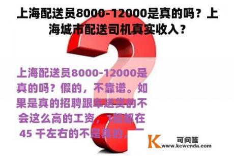 上海配送员8000-12000是真的吗？上海城市配送司机真实收入？