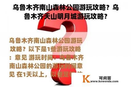 乌鲁木齐南山森林公园游玩攻略？乌鲁木齐天山明月城游玩攻略？