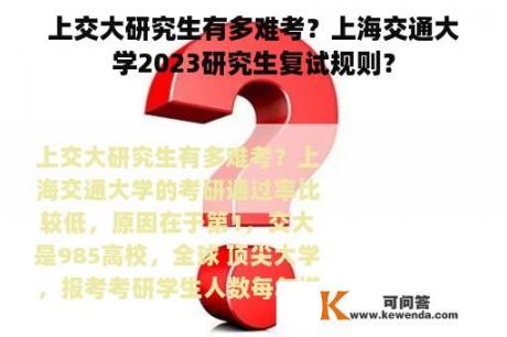 上交大研究生有多难考？上海交通大学2023研究生复试规则？