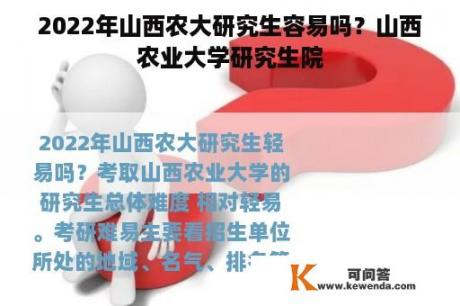 2022年山西农大研究生容易吗？山西农业大学研究生院