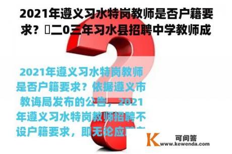 2021年遵义习水特岗教师是否户籍要求？㇏二0三年习水县招聘中学教师成绩分数何时公布？