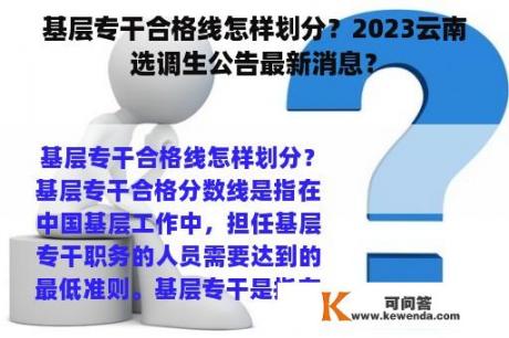 基层专干合格线怎样划分？2023云南选调生公告最新消息？