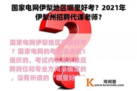 国家电网伊犁地区哪里好考？2021年伊犁州招聘代课老师？