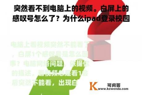 突然看不到电脑上的视频。白屏上的感叹号怎么了？为什么ipad登录校园网后的白屏？