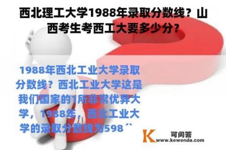 西北理工大学1988年录取分数线？山西考生考西工大要多少分？