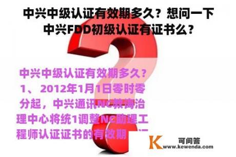 中兴中级认证有效期多久？想问一下中兴FDD初级认证有证书么？