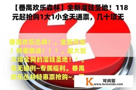 【番禺欢乐森林】全新溜娃圣地！118元起抢购1大1小全天通票，几十项无动力项目任玩，超多萌宠等你来撸！