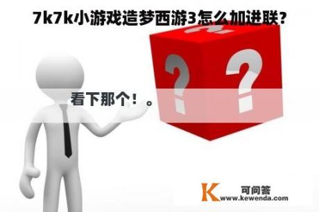 7k7k小游戏造梦西游3怎么加进联？