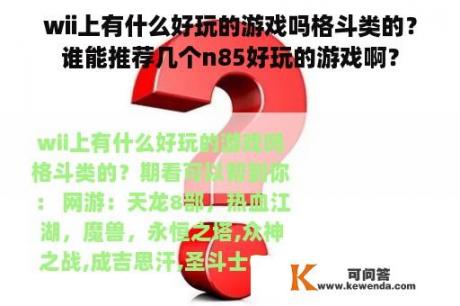 wii上有什么好玩的游戏吗格斗类的？谁能推荐几个n85好玩的游戏啊？