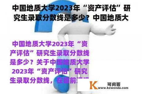 中国地质大学2023年“资产评估”研究生录取分数线是多少？中国地质大学研究生专业目录？