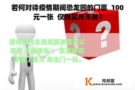 若何对待疫情期间恐龙园的门票  100元一张  仅限常州市民？