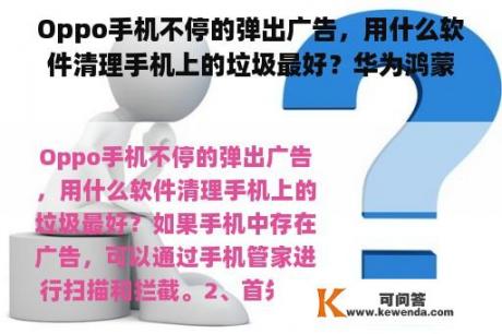 Oppo手机不停的弹出广告，用什么软件清理手机上的垃圾最好？华为鸿蒙系统如何关闭APp启动广告？